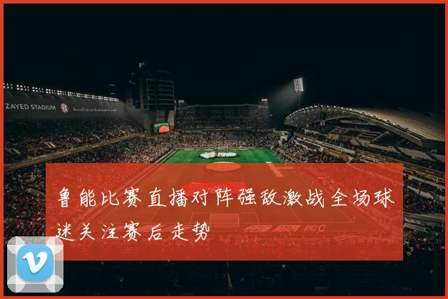 鲁能比赛直播对阵强敌激战全场球迷关注赛后走势