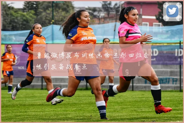 鲁能微博发布训练画面 王彤回归合练引发备战看点