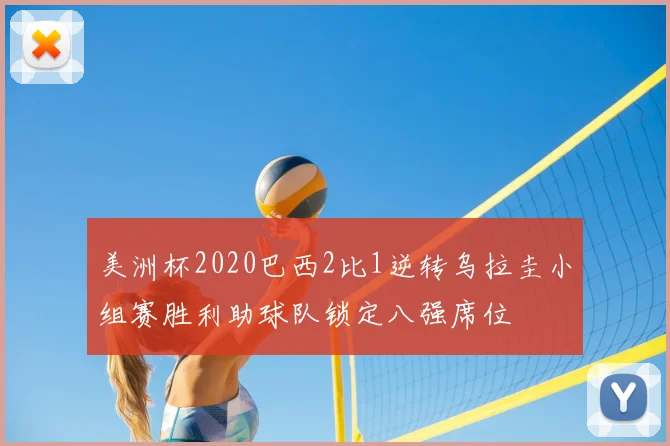 美洲杯2020巴西2比1逆转乌拉圭小组赛胜利助球队锁定八强席位