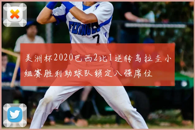 美洲杯2020巴西2比1逆转乌拉圭小组赛胜利助球队锁定八强席位