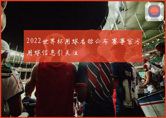 2022世界杯用球名称公布 赛事官方用球信息引关注