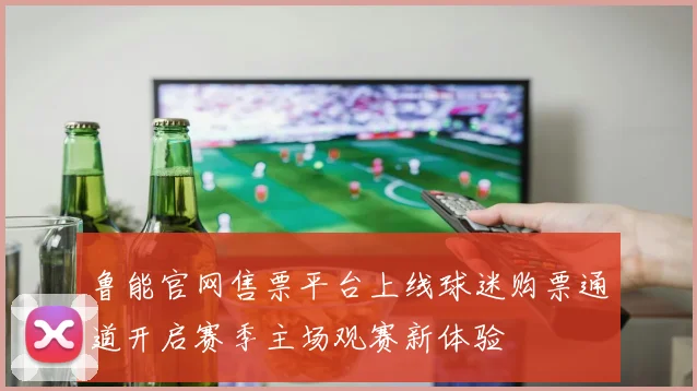 鲁能官网售票平台上线球迷购票通道开启赛季主场观赛新体验