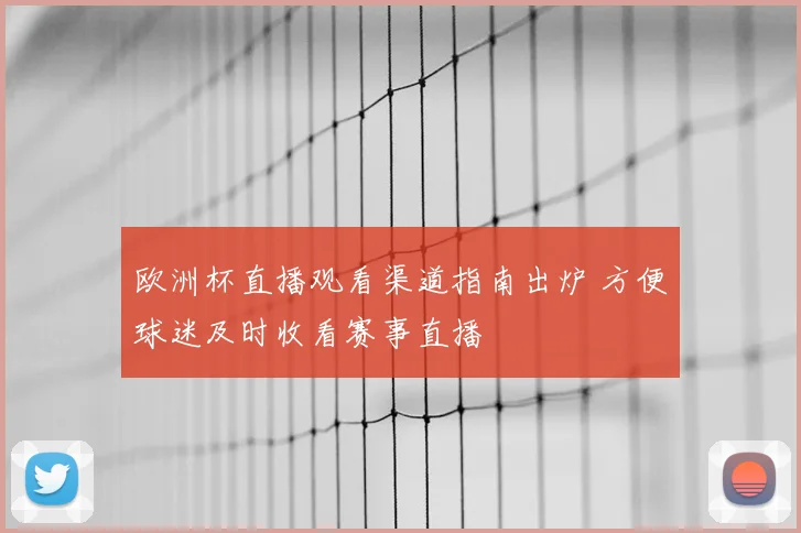 欧洲杯直播观看渠道指南出炉 方便球迷及时收看赛事直播