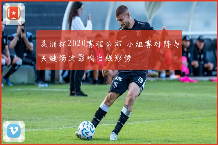 美洲杯2020赛程公布 小组赛对阵与关键场次影响出线形势