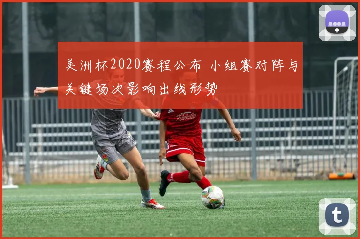 美洲杯2020赛程公布 小组赛对阵与关键场次影响出线形势