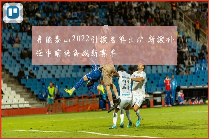 鲁能泰山2022引援名单出炉 新援补强中前场备战新赛季