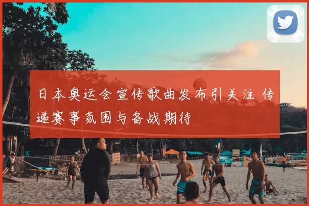 日本奥运会宣传歌曲发布引关注 传递赛事氛围与备战期待
