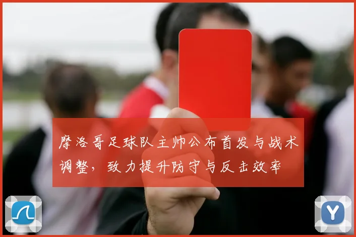 摩洛哥足球队主帅公布首发与战术调整，致力提升防守与反击效率