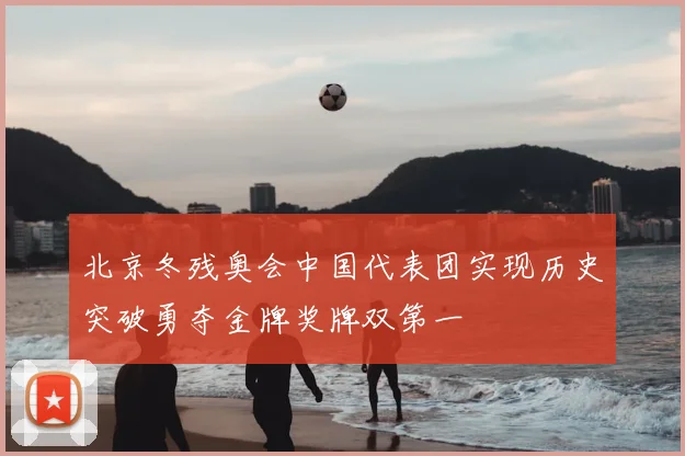 北京冬残奥会中国代表团实现历史突破勇夺金牌奖牌双第一