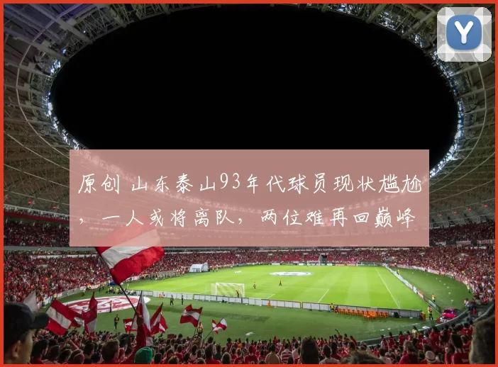 原创 山东泰山93年代球员现状尴尬,一人或将离队,两位难再回巅峰